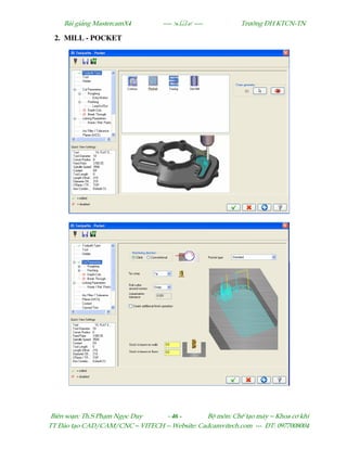 Bµi gi¶ng MastercamX4 ----  ---- Tr−êng §H KTCN-TN
Biªn so¹n: Th.S Ph¹m Ngäc Duy - 46 - Bé m«n: ChÕ t¹o m¸y – Khoa c¬ khÝ
TT §µo t¹o CAD/CAM/CNC – VITECH -- Website: Cadcamvitech.com --- §T: 0977008004
2. MILL - POCKET
 