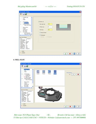 Bµi gi¶ng MastercamX4 ----  ---- Tr−êng §H KTCN-TN
Biªn so¹n: Th.S Ph¹m Ngäc Duy - 52 - Bé m«n: ChÕ t¹o m¸y – Khoa c¬ khÝ
TT §µo t¹o CAD/CAM/CNC – VITECH -- Website: Cadcamvitech.com --- §T: 0977008004
4. MILL-SLOT
 