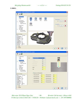Bµi gi¶ng MastercamX4 ----  ---- Tr−êng §H KTCN-TN
Biªn so¹n: Th.S Ph¹m Ngäc Duy - 54 - Bé m«n: ChÕ t¹o m¸y – Khoa c¬ khÝ
TT §µo t¹o CAD/CAM/CNC – VITECH -- Website: Cadcamvitech.com --- §T: 0977008004
5. DRILL
 