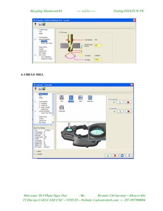 Bµi gi¶ng MastercamX4 ----  ---- Tr−êng §H KTCN-TN
Biªn so¹n: Th.S Ph¹m Ngäc Duy - 56 - Bé m«n: ChÕ t¹o m¸y – Khoa c¬ khÝ
TT §µo t¹o CAD/CAM/CNC – VITECH -- Website: Cadcamvitech.com --- §T: 0977008004
6. CIRCLE MILL
 