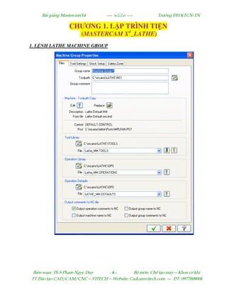 Bµi gi¶ng MastercamX4 ----  ---- Tr−êng §H KTCN-TN
Biªn so¹n: Th.S Ph¹m Ngäc Duy - 6 - Bé m«n: ChÕ t¹o m¸y – Khoa c¬ khÝ
TT §µo t¹o CAD/CAM/CNC – VITECH -- Website: Cadcamvitech.com --- §T: 0977008004
CHƯƠNG 1. L P TRÌNH TI N
(MASTERCAM X4
_LATHE)
1. L NH LATHE MACHINE GROUP
 
