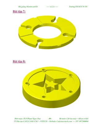 Bµi gi¶ng MastercamX4 ----  ---- Tr−êng §H KTCN-TN
Biªn so¹n: Th.S Ph¹m Ngäc Duy - 80 - Bé m«n: ChÕ t¹o m¸y – Khoa c¬ khÝ
TT §µo t¹o CAD/CAM/CNC – VITECH -- Website: Cadcamvitech.com --- §T: 0977008004
Bài t p 7:
Bài t p 8:
 