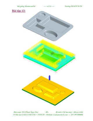 Bµi gi¶ng MastercamX4 ----  ---- Tr−êng §H KTCN-TN
Biªn so¹n: Th.S Ph¹m Ngäc Duy - 83 - Bé m«n: ChÕ t¹o m¸y – Khoa c¬ khÝ
TT §µo t¹o CAD/CAM/CNC – VITECH -- Website: Cadcamvitech.com --- §T: 0977008004
Bài t p 13:
 