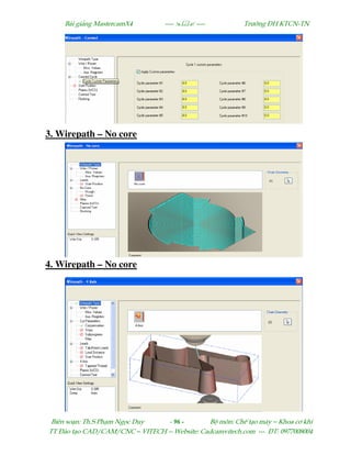 Bµi gi¶ng MastercamX4 ----  ---- Tr−êng §H KTCN-TN
Biªn so¹n: Th.S Ph¹m Ngäc Duy - 96 - Bé m«n: ChÕ t¹o m¸y – Khoa c¬ khÝ
TT §µo t¹o CAD/CAM/CNC – VITECH -- Website: Cadcamvitech.com --- §T: 0977008004
3. Wirepath – No core
4. Wirepath – No core
 