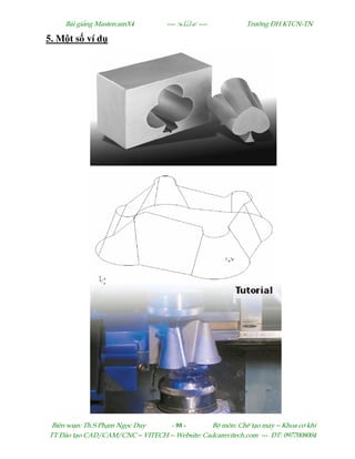 Bµi gi¶ng MastercamX4 ----  ---- Tr−êng §H KTCN-TN
Biªn so¹n: Th.S Ph¹m Ngäc Duy - 98 - Bé m«n: ChÕ t¹o m¸y – Khoa c¬ khÝ
TT §µo t¹o CAD/CAM/CNC – VITECH -- Website: Cadcamvitech.com --- §T: 0977008004
5. M t s ví d
 