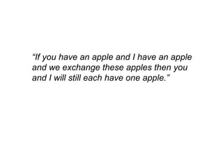 “If you have an apple and I have
an apple and we exchange these
apples then you and I will still
each have one apple.”
 
