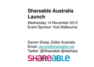 Shareable Australia
Launch
Wednesday 14 November 2012
Event Sponsor: Hub Melbourne



Darren Sharp, Editor Australia
Email: darren@shareable.net
Twitter: @Shareable @dasharp
 