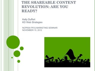 THE SHAREABLE CONTENT
REVOLUTION: ARE YOU
READY?

Kelly Duffort
KD Web Strategies

NCPRSA PR & MARKETING SEMINAR
NOVEMBER 15, 2012
 