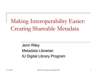 4/19/2006 DLP Brown Bag Series Spring 2006 1
Making Interoperability Easier:
Creating Shareable Metadata
Jenn Riley
Metadata Librarian
IU Digital Library Program
 
