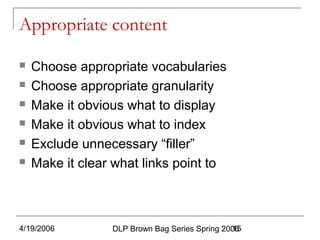 4/19/2006 DLP Brown Bag Series Spring 200615
Appropriate content
 Choose appropriate vocabularies
 Choose appropriate granularity
 Make it obvious what to display
 Make it obvious what to index
 Exclude unnecessary “filler”
 Make it clear what links point to
 