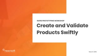 Create and Validate
Products Swiftly
RAPID PROTOTYPING WORKSHOP
March 2018
 