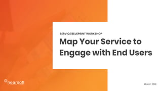 Map Your Service to
Engage with End Users
SERVICE BLUEPRINT WORKSHOP
March 2018
 