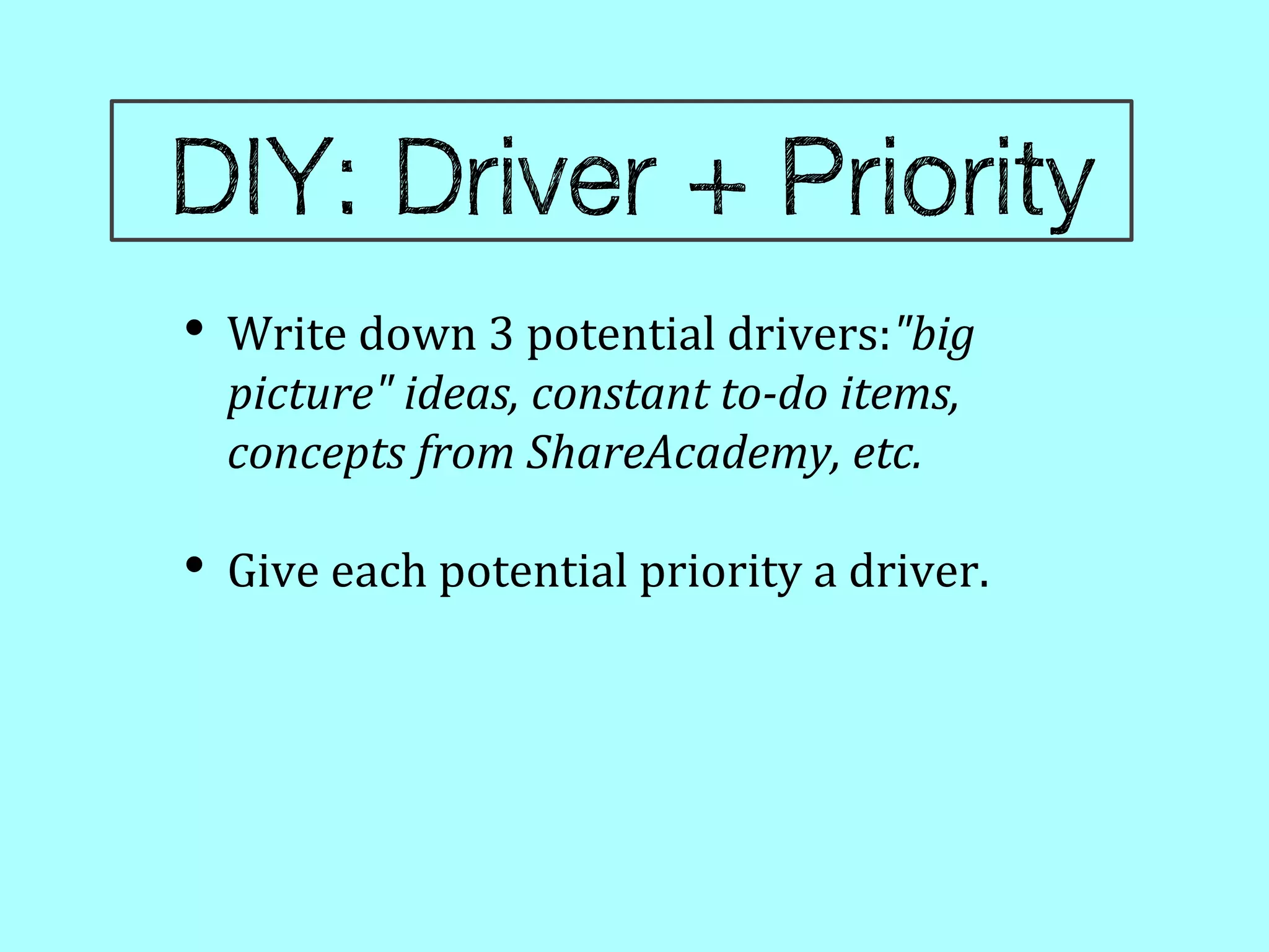 •   Write down 3 potential drivers:"big
    picture" ideas, constant to-do items,
    concepts from ShareAcademy, etc.

•   Give each potential priority a driver.
 