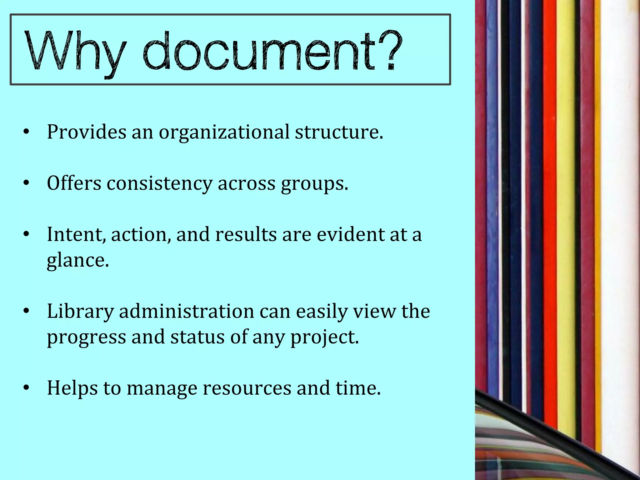 • Provides an organizational structure.

• Offers consistency across groups.

• Intent, action, and results are evident at a
  glance.

• Library administration can easily view the
  progress and status of any project.

• Helps to manage resources and time.
 
