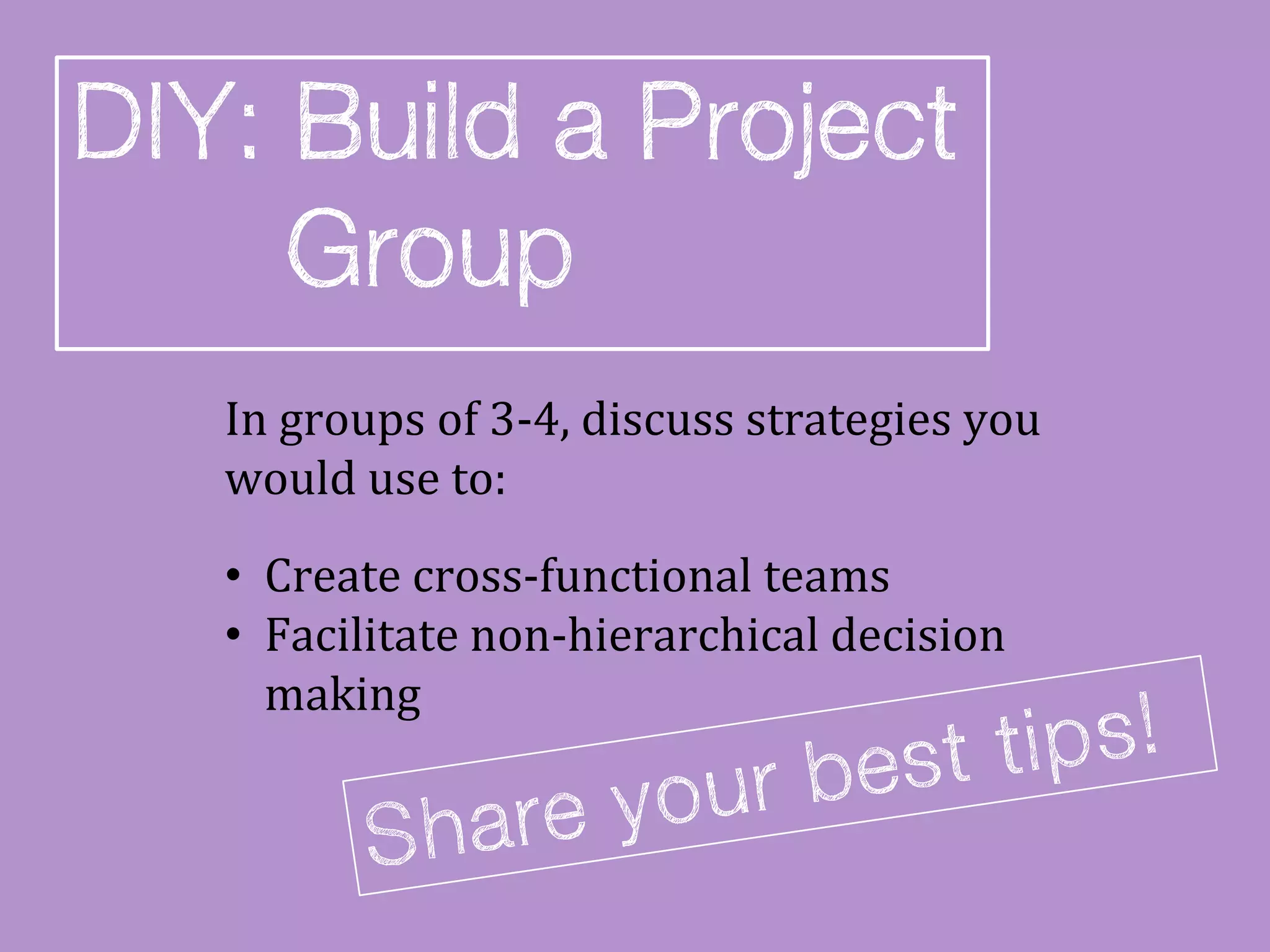 In groups of 3-4, discuss strategies you
would use to:
• Create cross-functional teams
• Facilitate non-hierarchical decision
  making
 