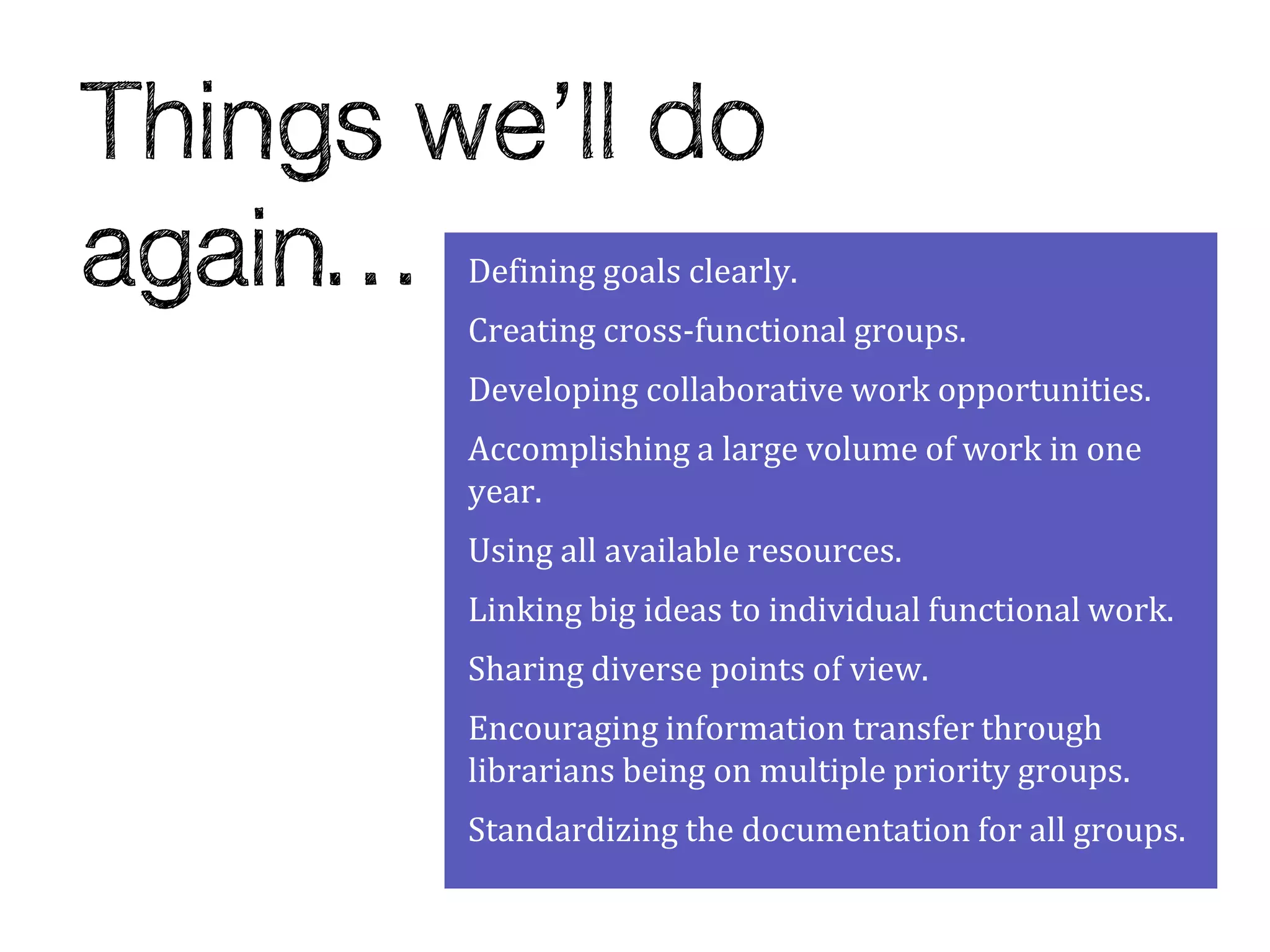 Defining goals clearly.
Creating cross-functional groups.
Developing collaborative work opportunities.
Accomplishing a large volume of work in one
year.
Using all available resources.
Linking big ideas to individual functional work.
Sharing diverse points of view.
Encouraging information transfer through
librarians being on multiple priority groups.
Standardizing the documentation for all groups.
 