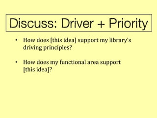 • How does [this idea] support my library's
  driving principles?

• How does my functional area support
  [this idea]?
 