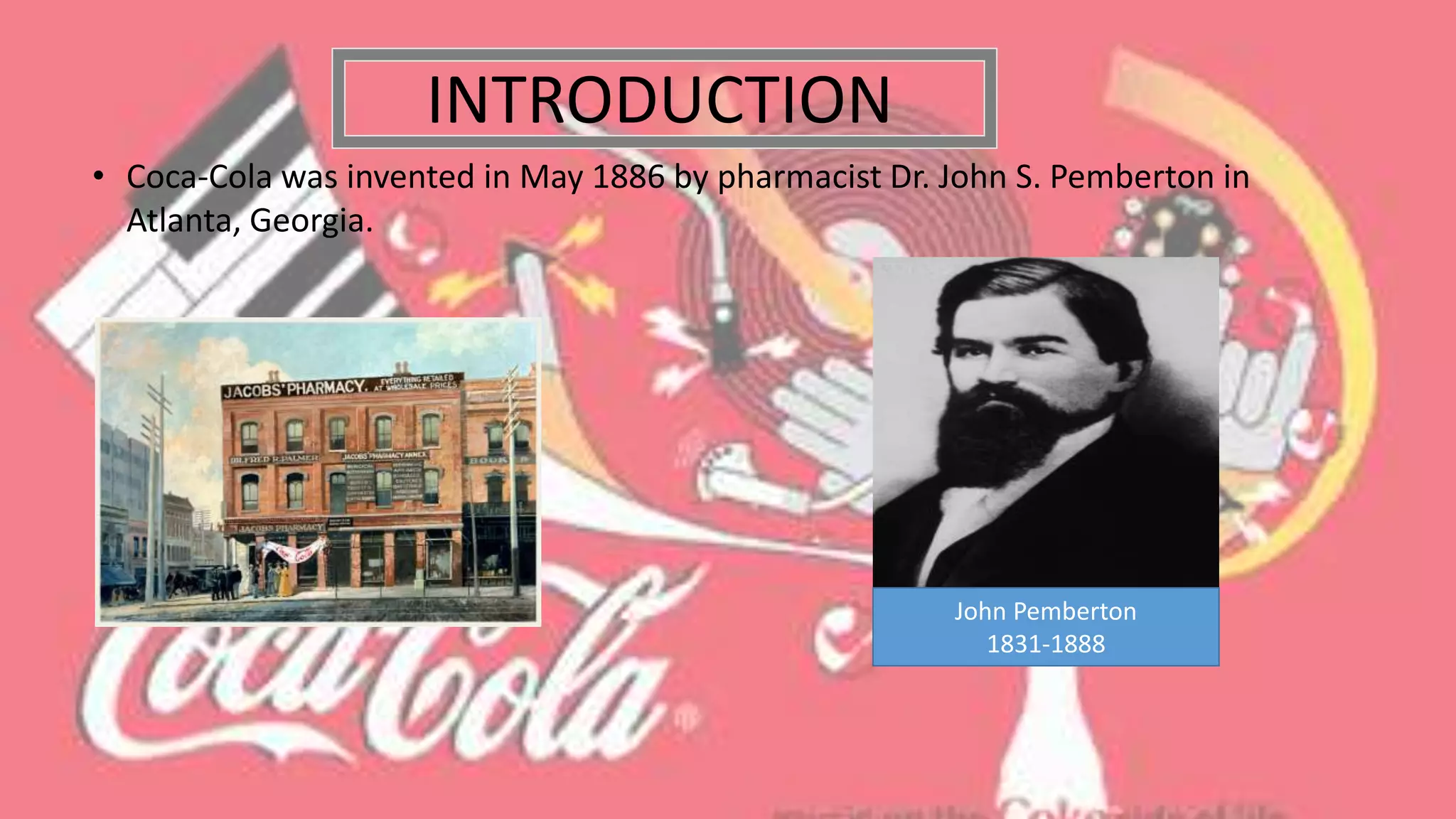 • Coca-Cola was invented in May 1886 by pharmacist Dr. John S. Pemberton in
Atlanta, Georgia.
INTRODUCTION
John Pemberton
1831-1888