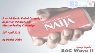 A social Media End of Campaign
Report on #ShareACoke
#ShareAFeeling Campaign
11th April 2016
By Daniel Ojabo
Sponge Nigeria
 