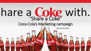 “Share a Coke”
Coca-Cola’s Marketing campaign
By Jin Lin Pan
 