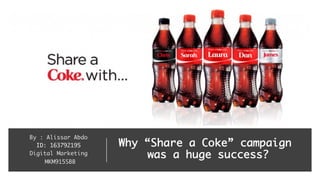 Why “Share a Coke” campaign
was a huge success?
By : Alissar Abdo
ID: 163792195
Digital Marketing
MKM915SBB
 