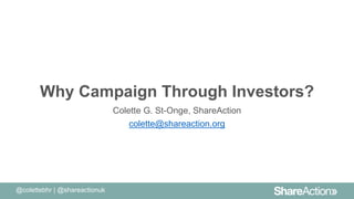 Why Campaign Through Investors?
Colette G. St-Onge, ShareAction
colette@shareaction.org
@colettebhr | @shareactionuk
 
