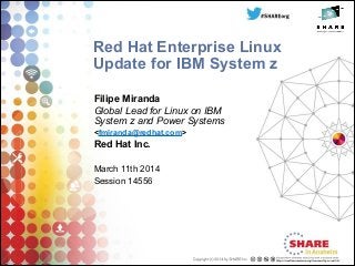 Red Hat Enterprise Linux
Update for IBM System z
Filipe Miranda
Global Lead for Linux on IBM
System z and Power Systems
<fmiranda@redhat.com>
Red Hat Inc.
!
March 11th 2014
Session 14556
 