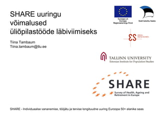 SHARE uuringu
võimalused
üliõpilastööde läbiviimiseks
Tiina Tambaum
Tiina.tambaum@tlu.ee
SHARE - Individuaalse vananemise, tööjätu ja tervise longituudne uuring Euroopa 50+ elanike seas
 