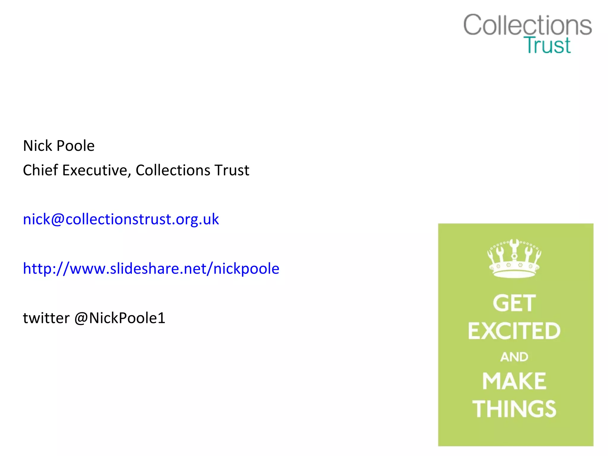 Nick Poole
Chief Executive, Collections Trust

nick@collectionstrust.org.uk

http://www.slideshare.net/nickpoole

twitter @NickPoole1
 