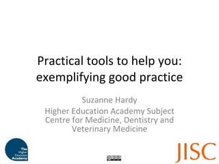 Practical tools to help you: exemplifying good practice Suzanne Hardy Higher Education Academy Subject Centre for Medicine, Dentistry and Veterinary Medicine 