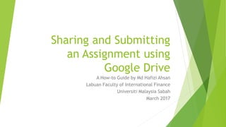 Sharing and Submitting
an Assignment using
Google Drive
A How-to Guide by Md Hafizi Ahsan
Labuan Faculty of International Finance
Universiti Malaysia Sabah
March 2017
 