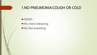 1.NO PNEUMONIA:COUGH OR COLD
SIGNS:-
No chest indrawing
No fast breathing
 