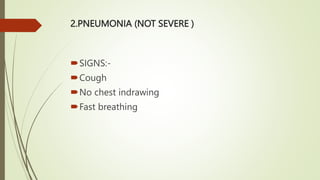 2.PNEUMONIA (NOT SEVERE )
SIGNS:-
Cough
No chest indrawing
Fast breathing
 