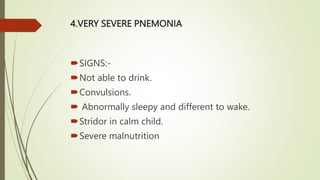 4.VERY SEVERE PNEMONIA
SIGNS:-
Not able to drink.
Convulsions.
 Abnormally sleepy and different to wake.
Stridor in calm child.
Severe malnutrition
 
