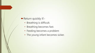 Return quickly if:-
• Breathing is difficult.
• Breathing becomes fast.
• Feeding becomes a problem
• The young infant becomes sicker.
 