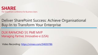 Deliver SharePoint Success: Achieve Organisational
Buy-In to Transform Your Enterprise
DUX RAYMOND SY, PMP MVP
                   ,
Managing Partner, Innovative-e (USA)

Video Recording: https://vimeo.com/54650786 
 