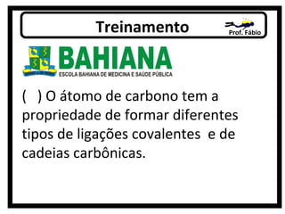 Prof. FábioTreinamento
( ) O átomo de carbono tem a
propriedade de formar diferentes
tipos de ligações covalentes e de
cadeias carbônicas.