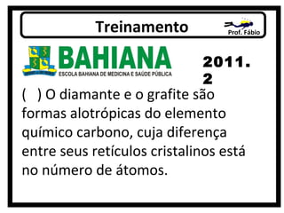 Prof. FábioTreinamento
2011.
2
( ) O diamante e o grafite são
formas alotrópicas do elemento
químico carbono, cuja diferença
entre seus retículos cristalinos está
no número de átomos.