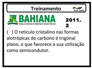 Prof. FábioTreinamento
2011.
2
( ) O retículo cristalino nas formas
alotrópicas do carbono é trigonal
plano, o que favorece a sua utilização
como semicondutor.
