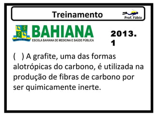 Prof. FábioTreinamento
2013.
1
( ) A grafite, uma das formas
alotrópicas do carbono, é utilizada na
produção de fibras de carbono por
ser quimicamente inerte.