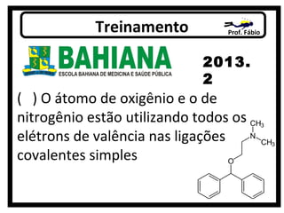 Prof. FábioTreinamento
2013.
2
( ) O átomo de oxigênio e o de
nitrogênio estão utilizando todos os
elétrons de valência nas ligações
covalentes simples