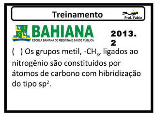 Prof. FábioTreinamento
2013.
2
( ) Os grupos metil, -CH3, ligados ao
nitrogênio são constituídos por
átomos de carbono com hibridização
do tipo sp2
.