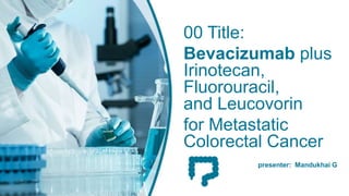 presenter: Mandukhai G
00 Title:
Bevacizumab plus
Irinotecan,
Fluorouracil,
and Leucovorin
for Metastatic
Colorectal Cancer
 