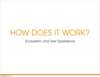 HOW DOES IT WORK?
Ecosystem and User Experience
Sunday, May 12, 13
 