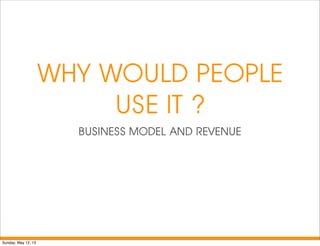 WHY WOULD PEOPLE
USE IT ?
BUSINESS MODEL AND REVENUE
Sunday, May 12, 13
 