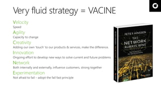Very fluid strategy = VACINE 
Velocity 
Agility 
Creativity 
Innovation 
Network 
Experimentation 
 
