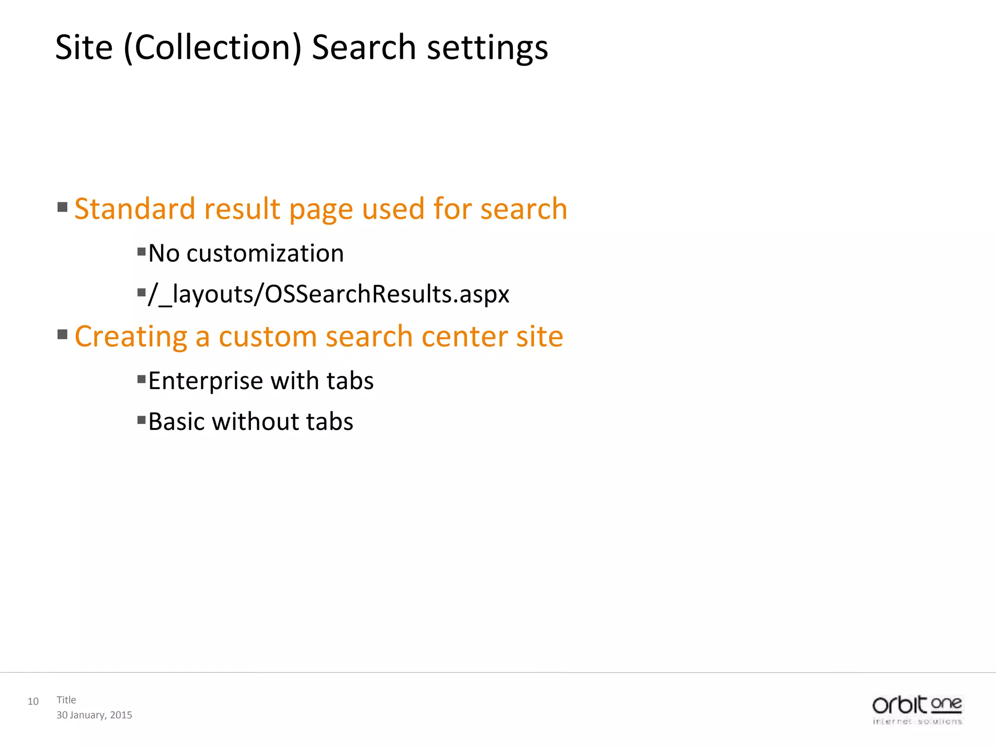 30 January, 2015
Title10
Site (Collection) Search settings
Standard result page used for search
No customization
/_layouts/OSSearchResults.aspx
Creating a custom search center site
Enterprise with tabs
Basic without tabs
 
