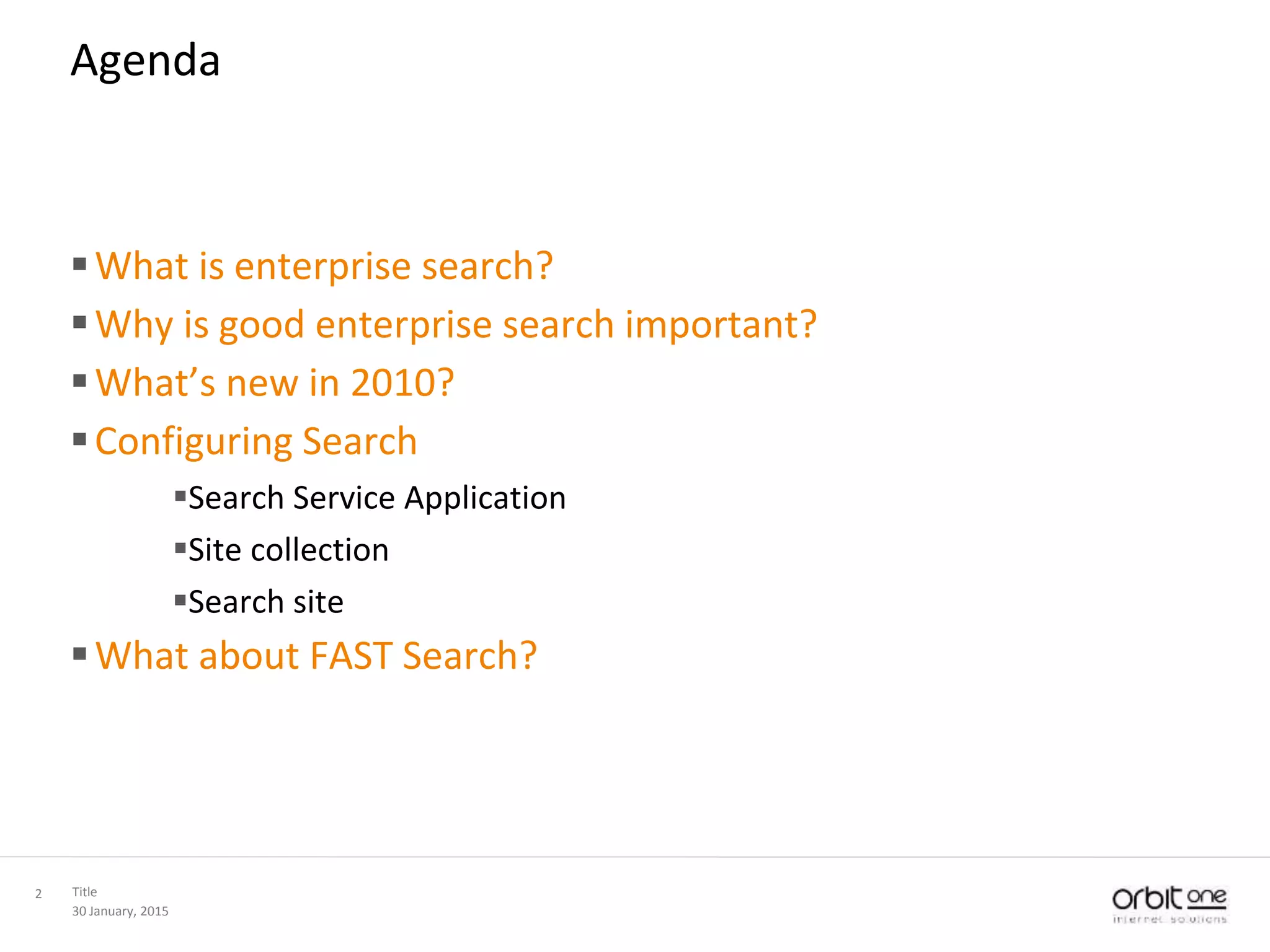 30 January, 2015
Title2
Agenda
What is enterprise search?
Why is good enterprise search important?
What’s new in 2010?
Configuring Search
Search Service Application
Site collection
Search site
What about FAST Search?
 