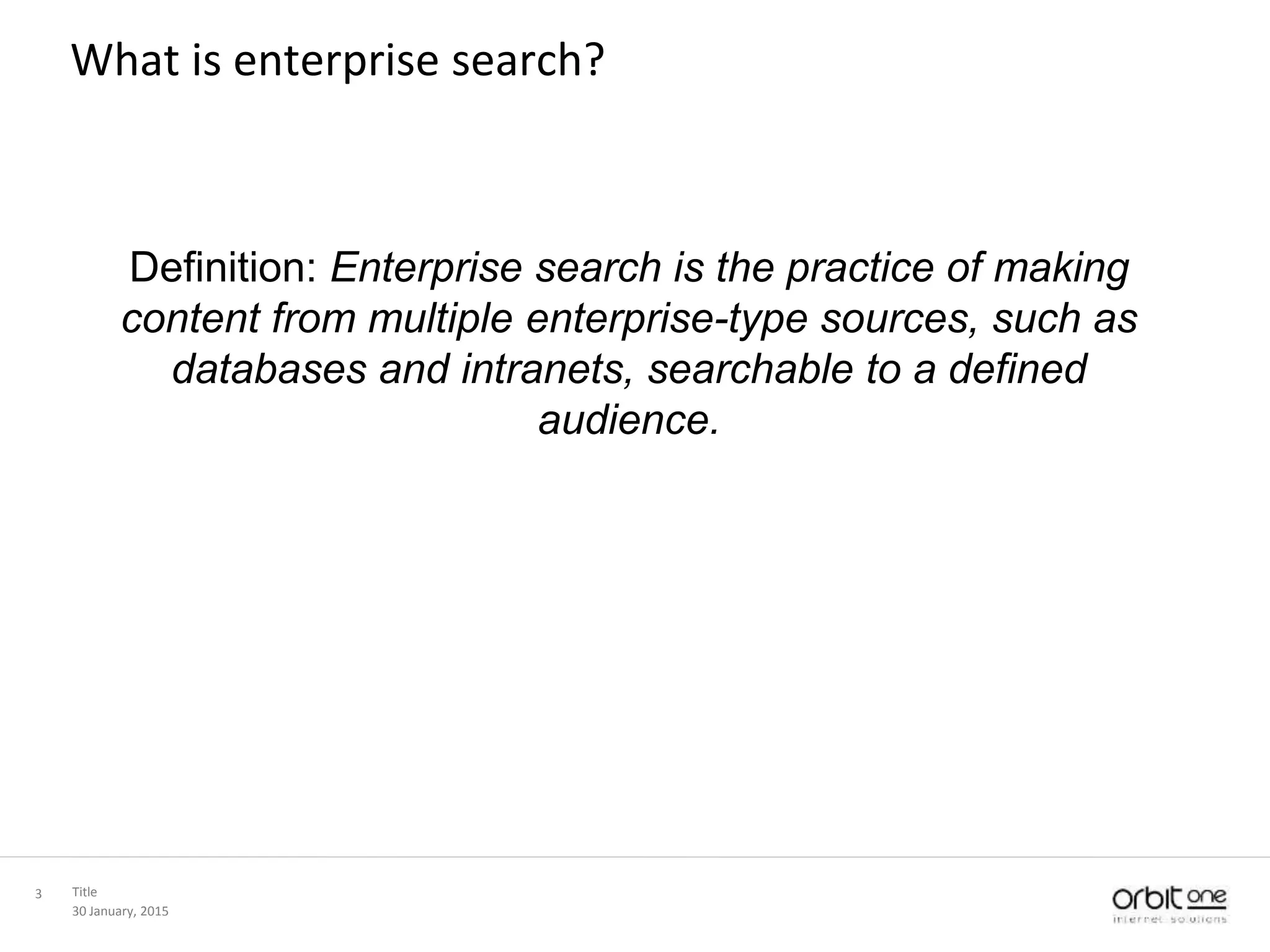 What is enterprise search?
30 January, 2015
Title3
Definition: Enterprise search is the practice of making
content from multiple enterprise-type sources, such as
databases and intranets, searchable to a defined
audience.
 