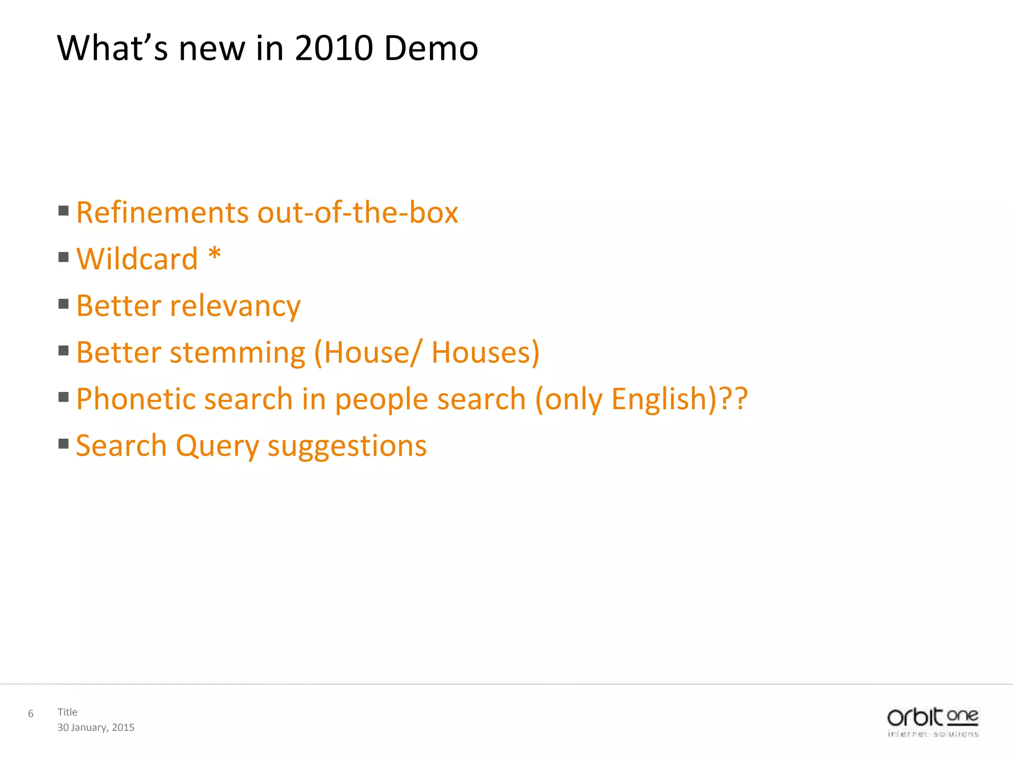 30 January, 2015
Title6
What’s new in 2010 Demo
Refinements out-of-the-box
Wildcard *
Better relevancy
Better stemming (House/ Houses)
Phonetic search in people search (only English)??
Search Query suggestions
 